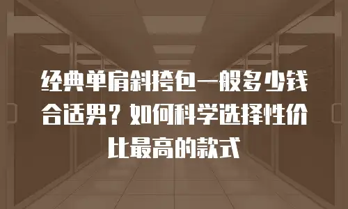 经典单肩斜挎包一般多少钱合适男？如何科学选择性价比最高的款式
