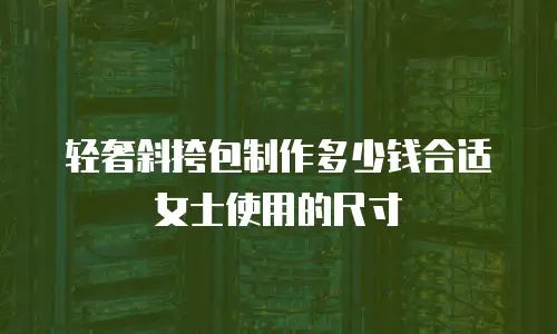 轻奢斜挎包制作多少钱合适女士使用的尺寸