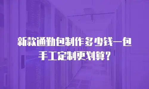 新款通勤包制作多少钱一包手工定制更划算？