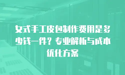 女式手工皮包制作费用是多少钱一件？专业解析与成本优化方案