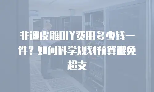 非遗皮雕DIY费用多少钱一件？如何科学规划预算避免超支