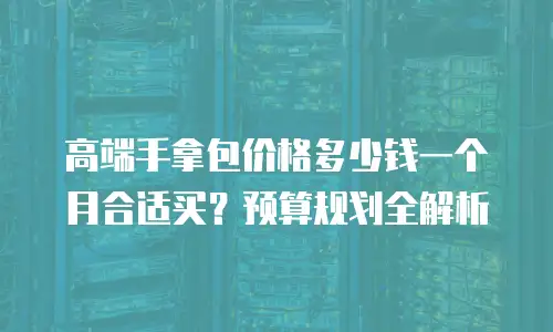 高端手拿包价格多少钱一个月合适买？预算规划全解析