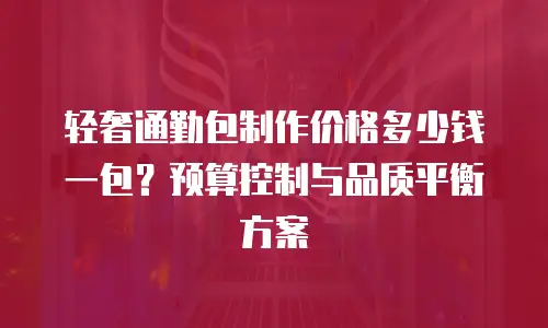 轻奢通勤包制作价格多少钱一包？预算控制与品质平衡方案