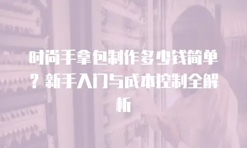 时尚手拿包制作多少钱简单？新手入门与成本控制全解析