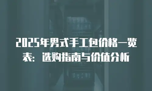 2025年男式手工包价格一览表：选购指南与价值分析