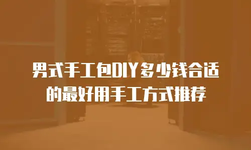 男式手工包DIY多少钱合适的最好用手工方式推荐