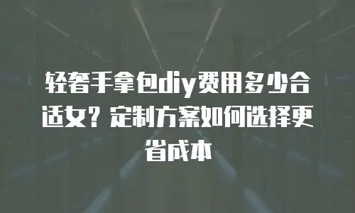 轻奢手拿包diy费用多少合适女？定制方案如何选择更省成本