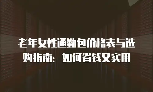 老年女性通勤包价格表与选购指南：如何省钱又实用