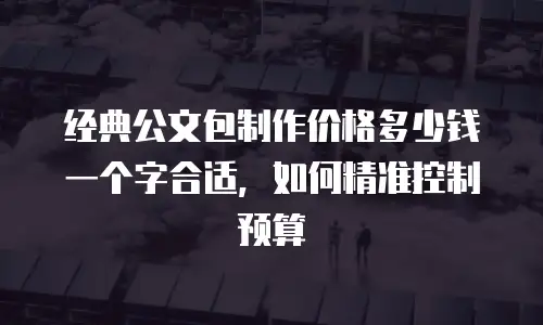 经典公文包制作价格多少钱一个字合适，如何精准控制预算