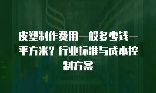 皮塑制作费用一般多少钱一平方米？行业标准与成本控制方案