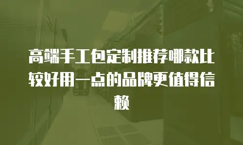 高端手工包定制推荐哪款比较好用一点的品牌更值得信赖