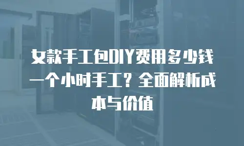 女款手工包DIY费用多少钱一个小时手工？全面解析成本与价值