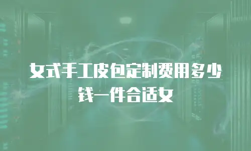 女式手工皮包定制费用多少钱一件合适女