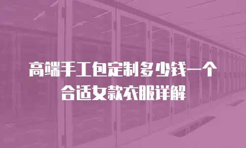 高端手工包定制多少钱一个合适女款衣服详解
