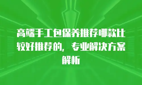 高端手工包保养推荐哪款比较好推荐的，专业解决方案解析