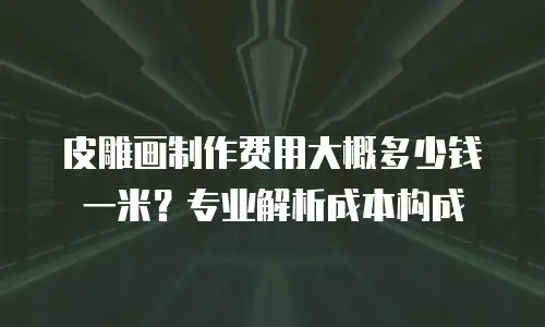 皮雕画制作费用大概多少钱一米？专业解析成本构成