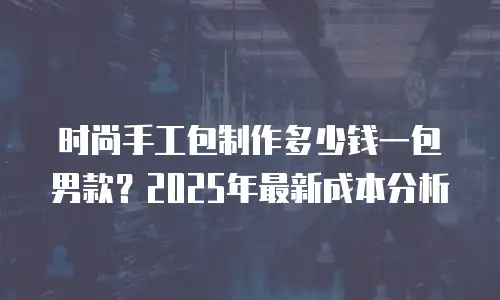 时尚手工包制作多少钱一包男款？2025年最新成本分析