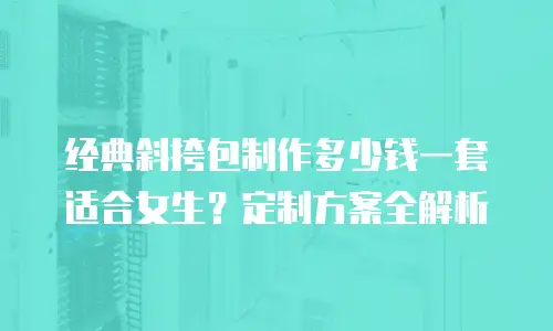 经典斜挎包制作多少钱一套适合女生？定制方案全解析