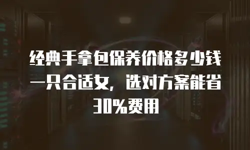 经典手拿包保养价格多少钱一只合适女，选对方案能省30%费用