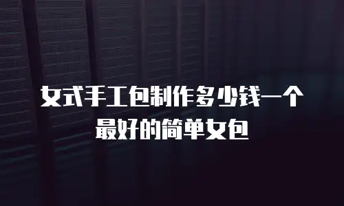 女式手工包制作多少钱一个最好的简单女包