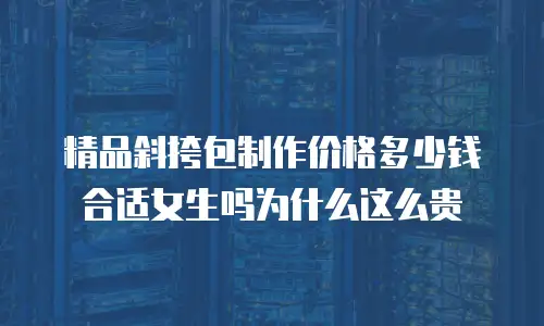 精品斜挎包制作价格多少钱合适女生吗为什么这么贵