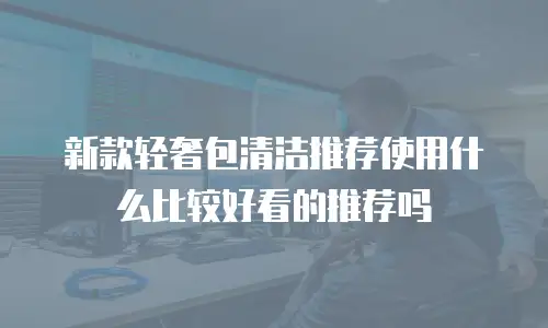 新款轻奢包清洁推荐使用什么比较好看的推荐吗