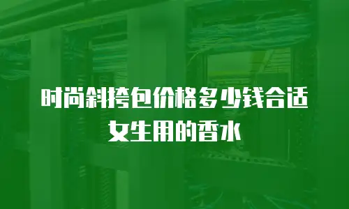 时尚斜挎包价格多少钱合适女生用的香水