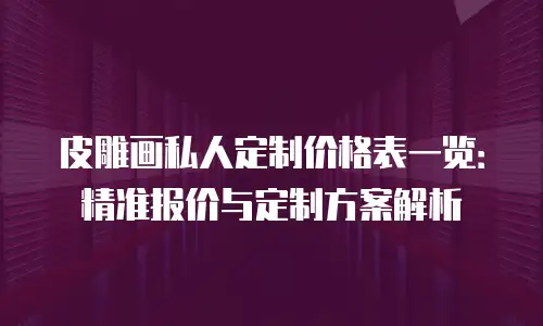 皮雕画私人定制价格表一览：精准报价与定制方案解析