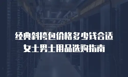 经典斜挎包价格多少钱合适女士男士用品选购指南