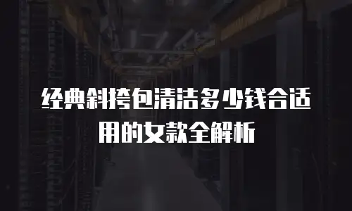经典斜挎包清洁多少钱合适用的女款全解析