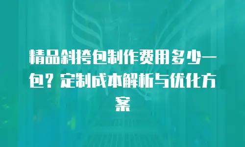 精品斜挎包制作费用多少一包？定制成本解析与优化方案