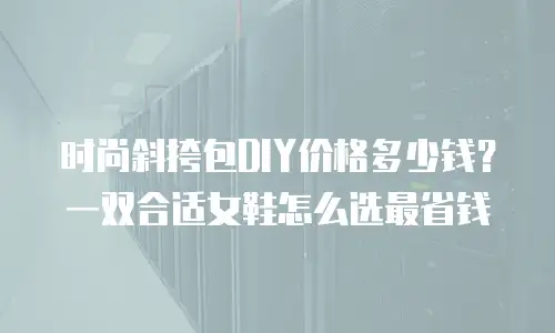时尚斜挎包DIY价格多少钱？一双合适女鞋怎么选最省钱