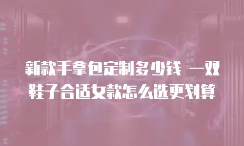 新款手拿包定制多少钱 一双鞋子合适女款怎么选更划算