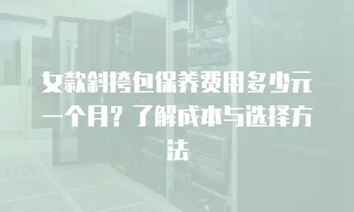 女款斜挎包保养费用多少元一个月？了解成本与选择方法