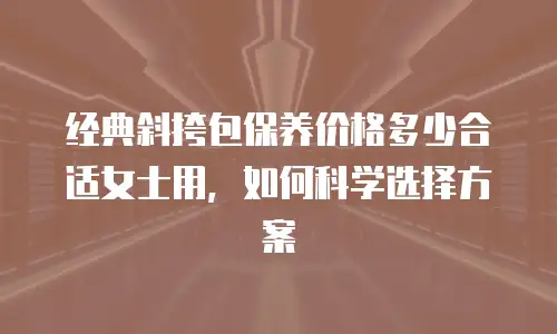 经典斜挎包保养价格多少合适女士用，如何科学选择方案