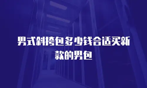 男式斜挎包多少钱合适买新款的男包