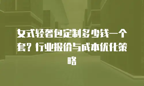 女式轻奢包定制多少钱一个套？行业报价与成本优化策略