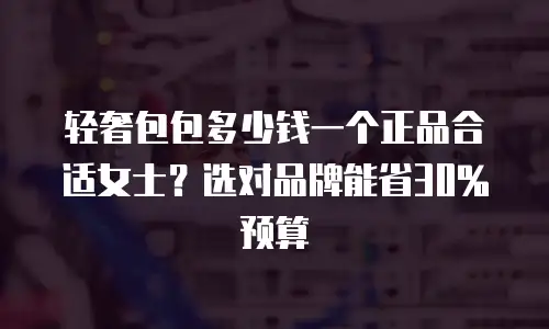 轻奢包包多少钱一个正品合适女士？选对品牌能省30%预算