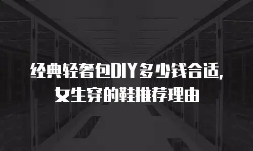 经典轻奢包DIY多少钱合适，女生穿的鞋推荐理由