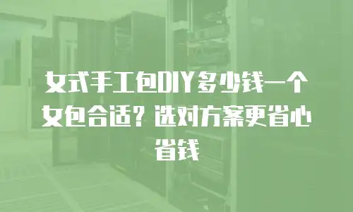 女式手工包DIY多少钱一个女包合适？选对方案更省心省钱
