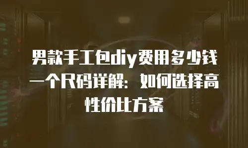 男款手工包diy费用多少钱一个尺码详解：如何选择高性价比方案