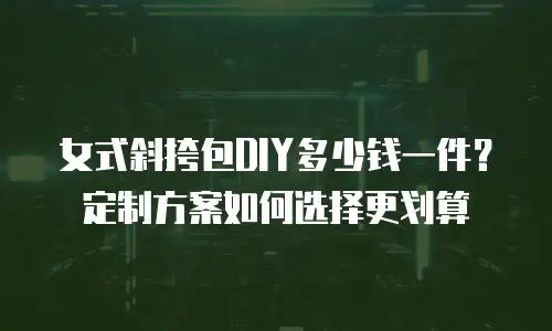 女式斜挎包DIY多少钱一件？定制方案如何选择更划算