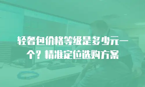 轻奢包价格等级是多少元一个？精准定位选购方案