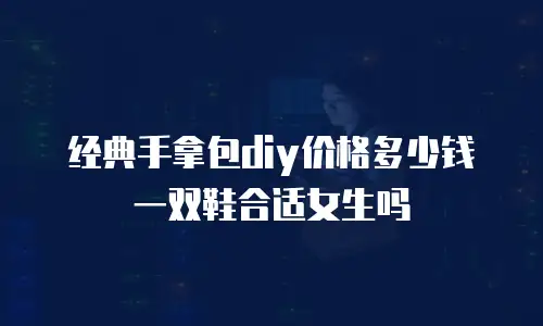 经典手拿包diy价格多少钱一双鞋合适女生吗