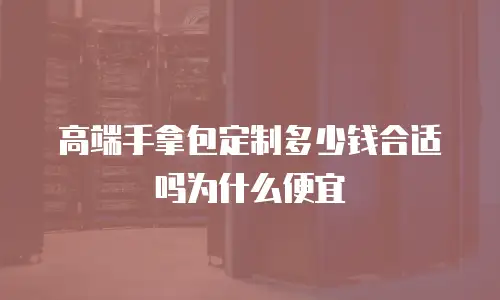 高端手拿包定制多少钱合适吗为什么便宜