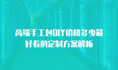 高端手工包DIY价格多少最好看的定制方案解析