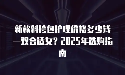 新款斜挎包护理价格多少钱一双合适女？2025年选购指南