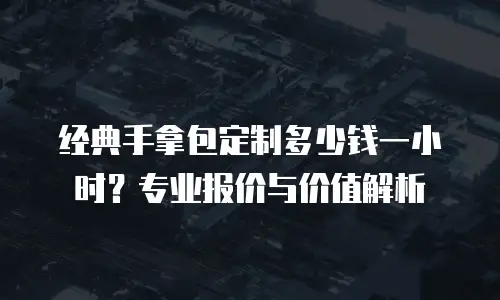 经典手拿包定制多少钱一小时？专业报价与价值解析