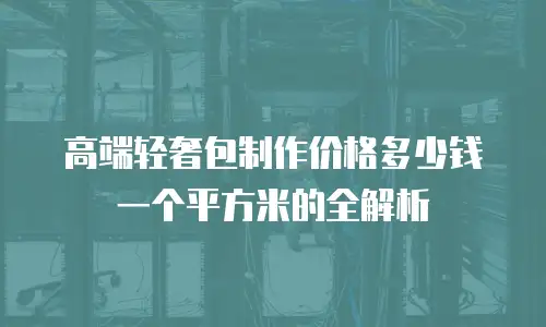 高端轻奢包制作价格多少钱一个平方米的全解析