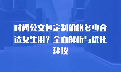 时尚公文包定制价格多少合适女生用？全面解析与优化建议